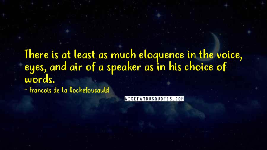 Francois De La Rochefoucauld Quotes: There is at least as much eloquence in the voice, eyes, and air of a speaker as in his choice of words.