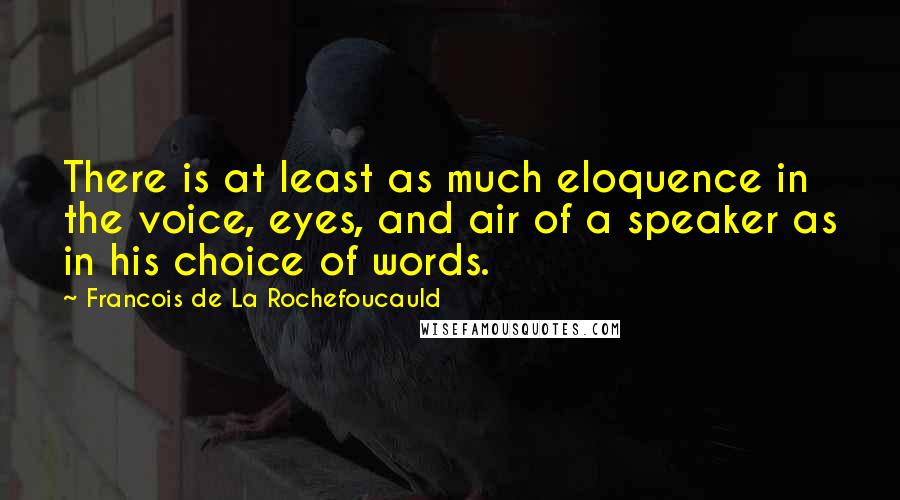 Francois De La Rochefoucauld Quotes: There is at least as much eloquence in the voice, eyes, and air of a speaker as in his choice of words.