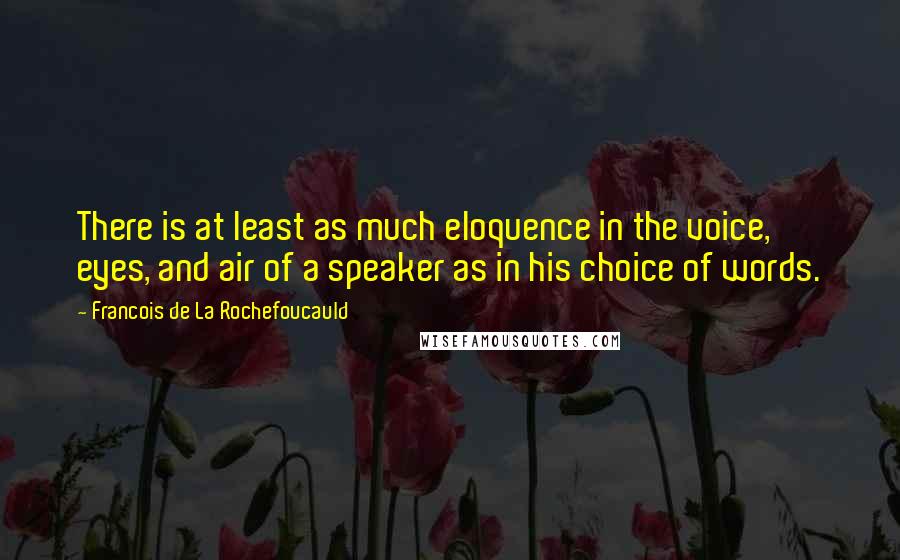 Francois De La Rochefoucauld Quotes: There is at least as much eloquence in the voice, eyes, and air of a speaker as in his choice of words.