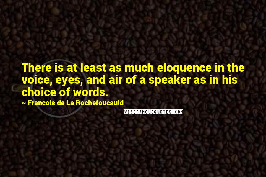 Francois De La Rochefoucauld Quotes: There is at least as much eloquence in the voice, eyes, and air of a speaker as in his choice of words.