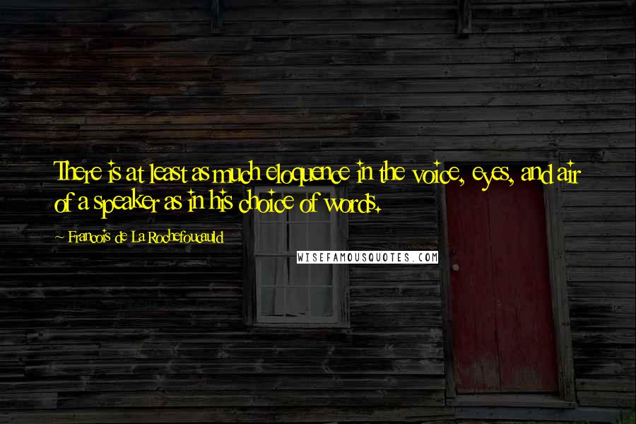Francois De La Rochefoucauld Quotes: There is at least as much eloquence in the voice, eyes, and air of a speaker as in his choice of words.