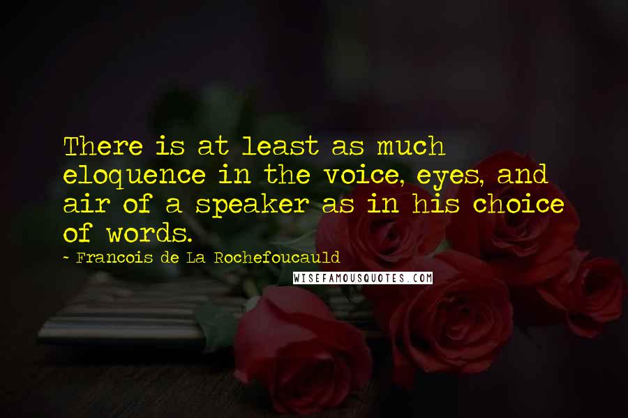 Francois De La Rochefoucauld Quotes: There is at least as much eloquence in the voice, eyes, and air of a speaker as in his choice of words.