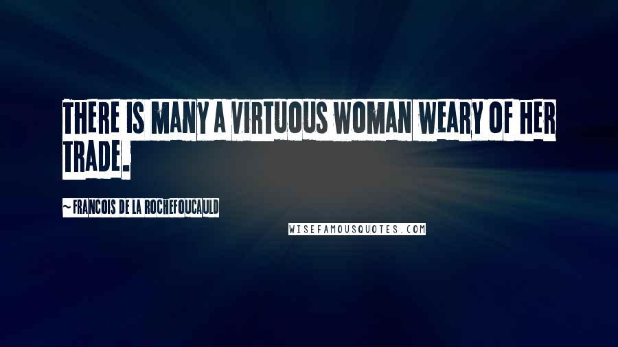 Francois De La Rochefoucauld Quotes: There is many a virtuous woman weary of her trade.