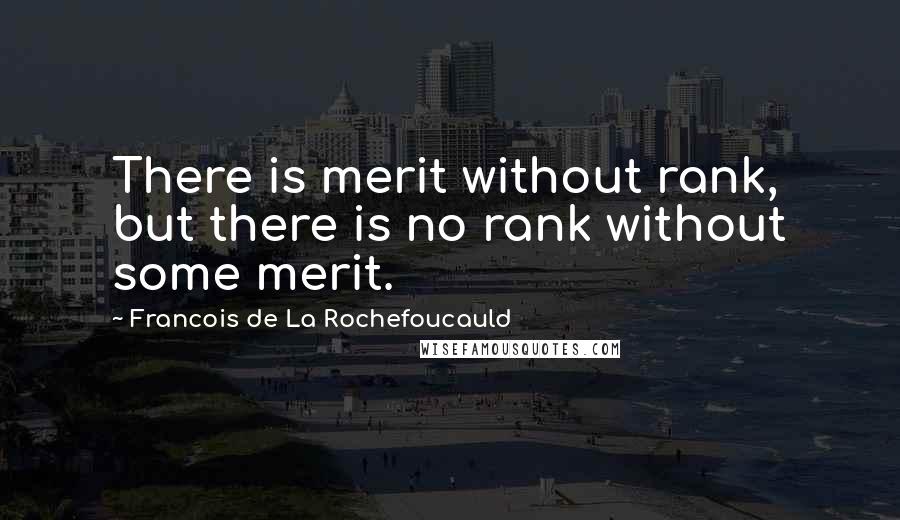 Francois De La Rochefoucauld Quotes: There is merit without rank, but there is no rank without some merit.