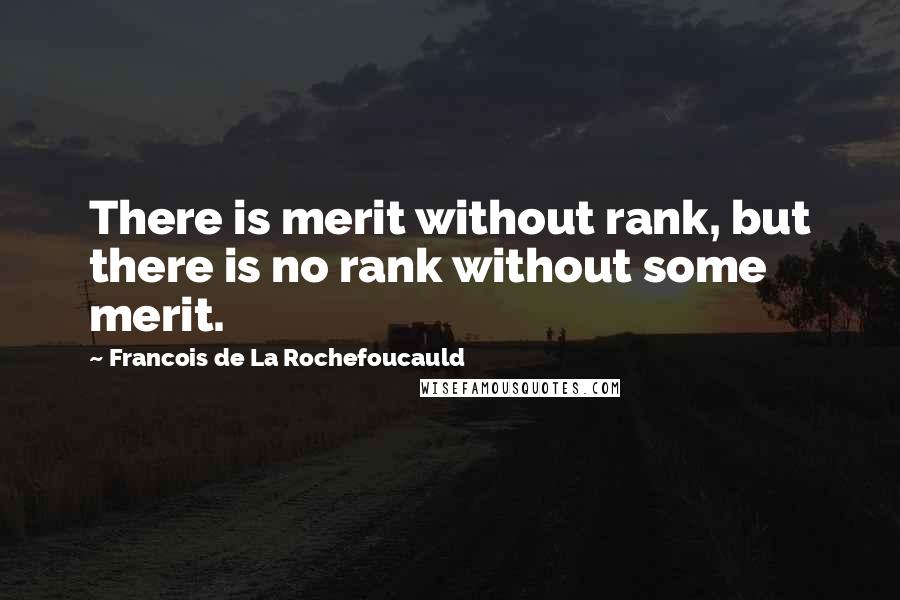 Francois De La Rochefoucauld Quotes: There is merit without rank, but there is no rank without some merit.