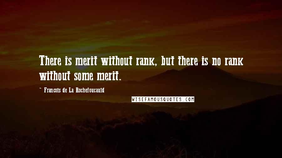 Francois De La Rochefoucauld Quotes: There is merit without rank, but there is no rank without some merit.