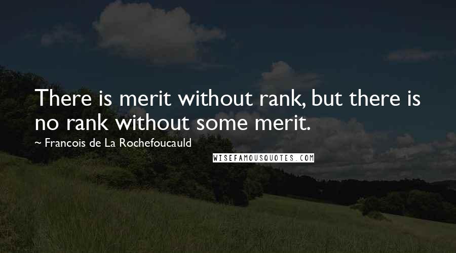 Francois De La Rochefoucauld Quotes: There is merit without rank, but there is no rank without some merit.