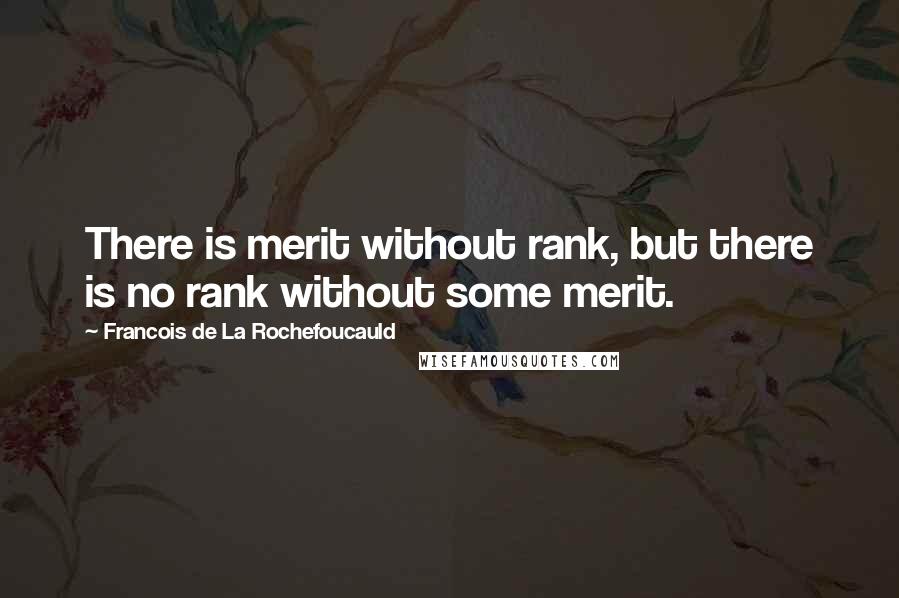 Francois De La Rochefoucauld Quotes: There is merit without rank, but there is no rank without some merit.