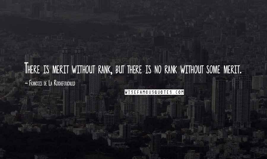 Francois De La Rochefoucauld Quotes: There is merit without rank, but there is no rank without some merit.