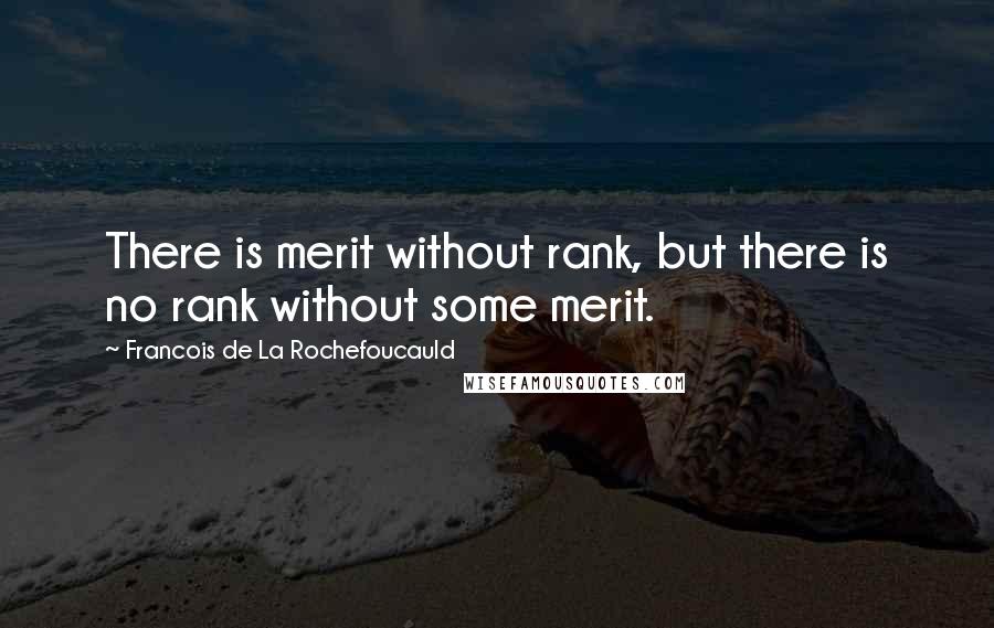 Francois De La Rochefoucauld Quotes: There is merit without rank, but there is no rank without some merit.