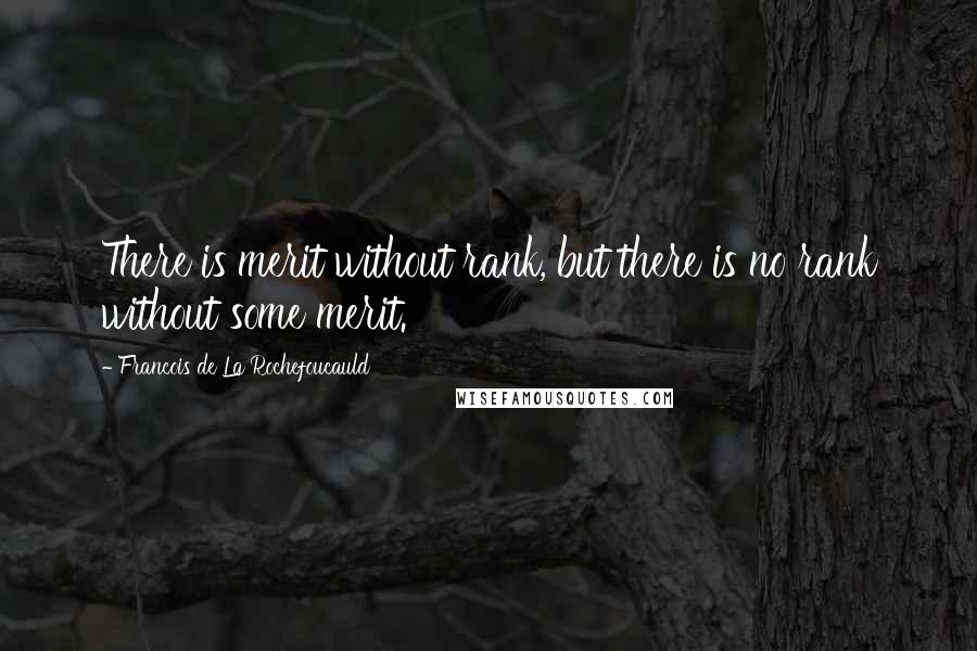 Francois De La Rochefoucauld Quotes: There is merit without rank, but there is no rank without some merit.