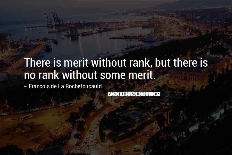 Francois De La Rochefoucauld Quotes: There is merit without rank, but there is no rank without some merit.