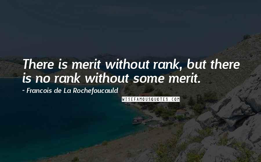 Francois De La Rochefoucauld Quotes: There is merit without rank, but there is no rank without some merit.