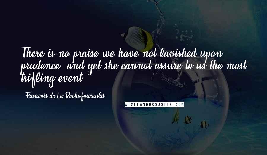 Francois De La Rochefoucauld Quotes: There is no praise we have not lavished upon prudence; and yet she cannot assure to us the most trifling event.