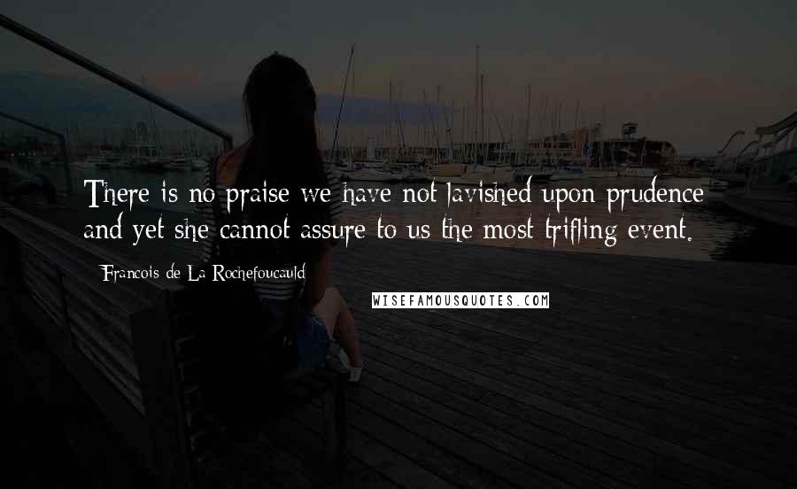 Francois De La Rochefoucauld Quotes: There is no praise we have not lavished upon prudence; and yet she cannot assure to us the most trifling event.