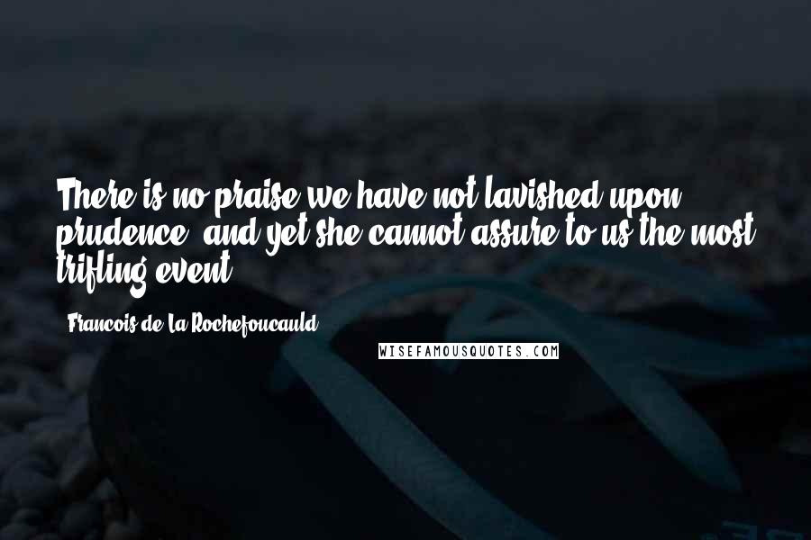 Francois De La Rochefoucauld Quotes: There is no praise we have not lavished upon prudence; and yet she cannot assure to us the most trifling event.