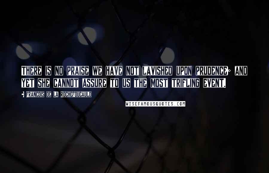 Francois De La Rochefoucauld Quotes: There is no praise we have not lavished upon prudence; and yet she cannot assure to us the most trifling event.