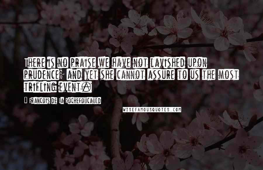 Francois De La Rochefoucauld Quotes: There is no praise we have not lavished upon prudence; and yet she cannot assure to us the most trifling event.