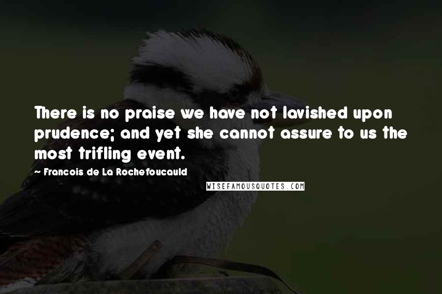 Francois De La Rochefoucauld Quotes: There is no praise we have not lavished upon prudence; and yet she cannot assure to us the most trifling event.