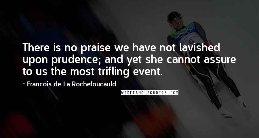 Francois De La Rochefoucauld Quotes: There is no praise we have not lavished upon prudence; and yet she cannot assure to us the most trifling event.