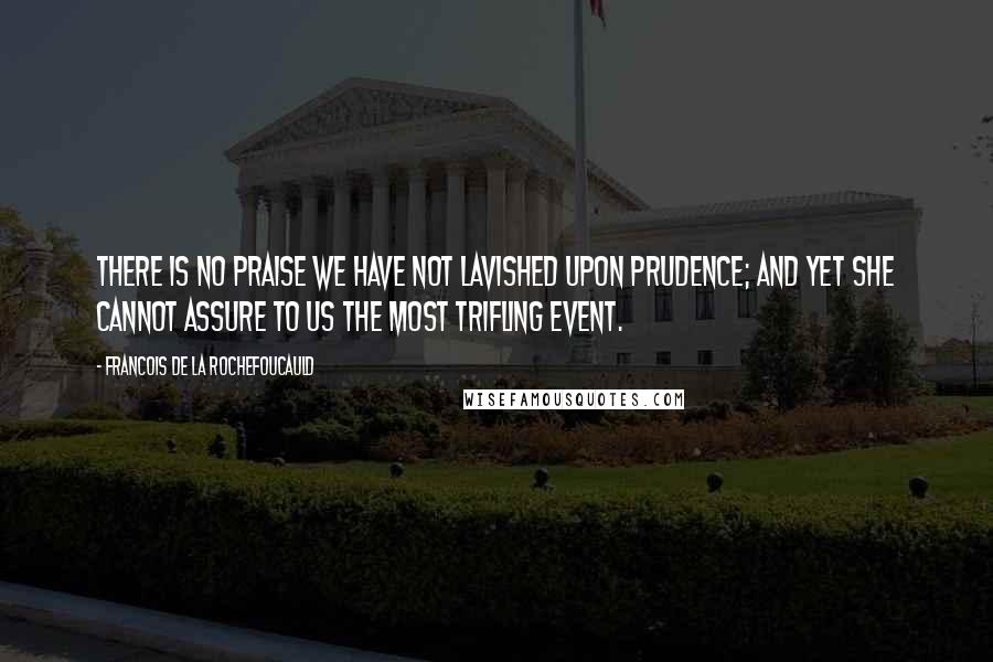 Francois De La Rochefoucauld Quotes: There is no praise we have not lavished upon prudence; and yet she cannot assure to us the most trifling event.