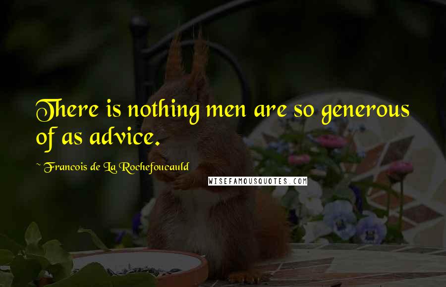 Francois De La Rochefoucauld Quotes: There is nothing men are so generous of as advice.