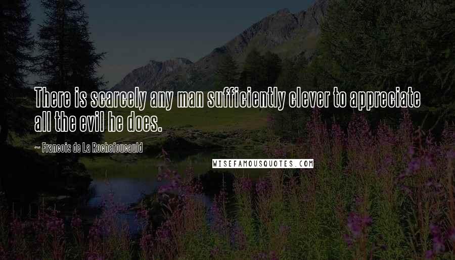 Francois De La Rochefoucauld Quotes: There is scarcely any man sufficiently clever to appreciate all the evil he does.