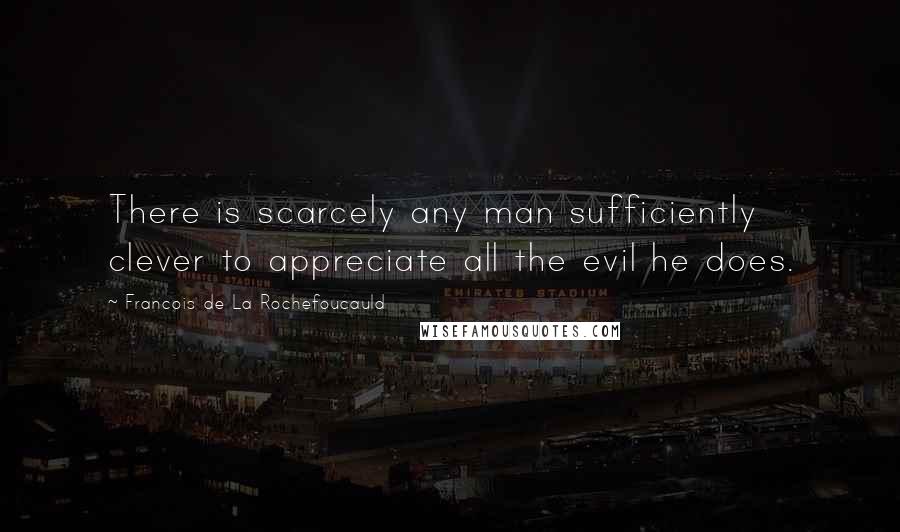 Francois De La Rochefoucauld Quotes: There is scarcely any man sufficiently clever to appreciate all the evil he does.