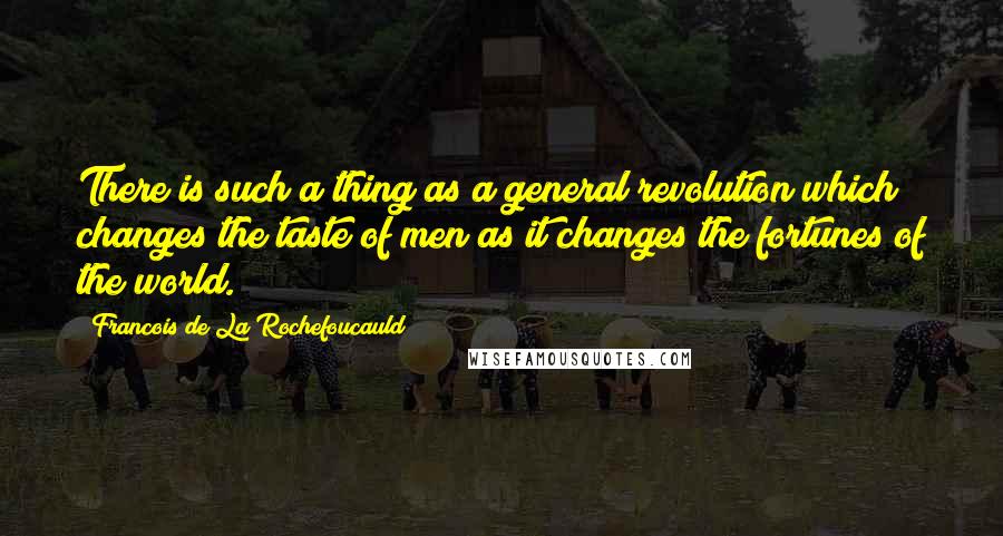 Francois De La Rochefoucauld Quotes: There is such a thing as a general revolution which changes the taste of men as it changes the fortunes of the world.