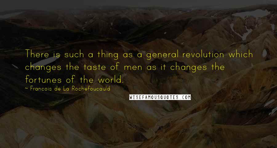 Francois De La Rochefoucauld Quotes: There is such a thing as a general revolution which changes the taste of men as it changes the fortunes of the world.