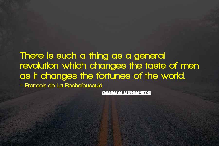 Francois De La Rochefoucauld Quotes: There is such a thing as a general revolution which changes the taste of men as it changes the fortunes of the world.