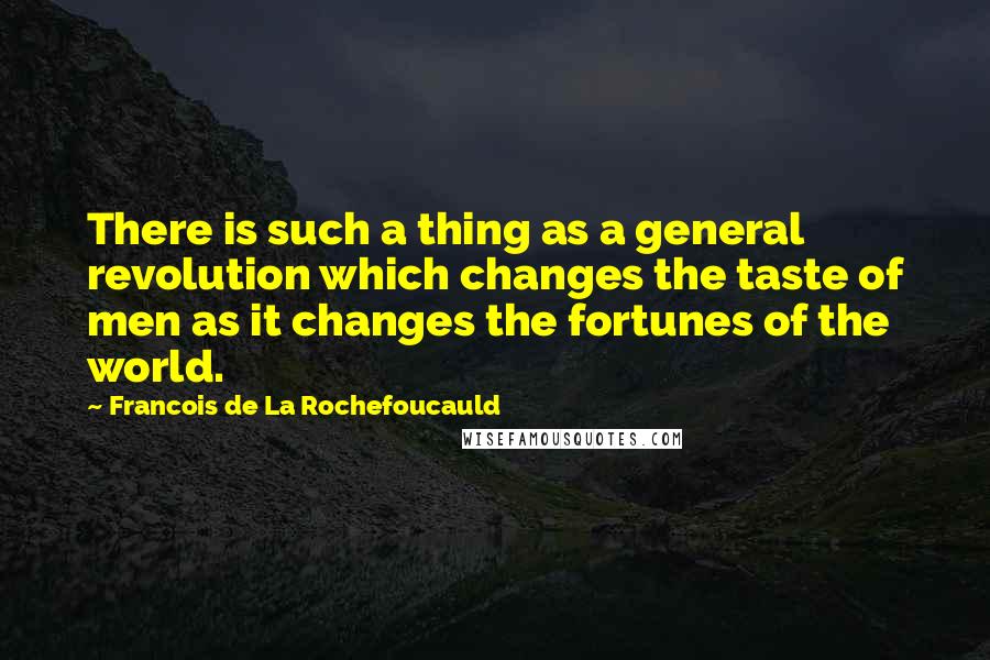 Francois De La Rochefoucauld Quotes: There is such a thing as a general revolution which changes the taste of men as it changes the fortunes of the world.