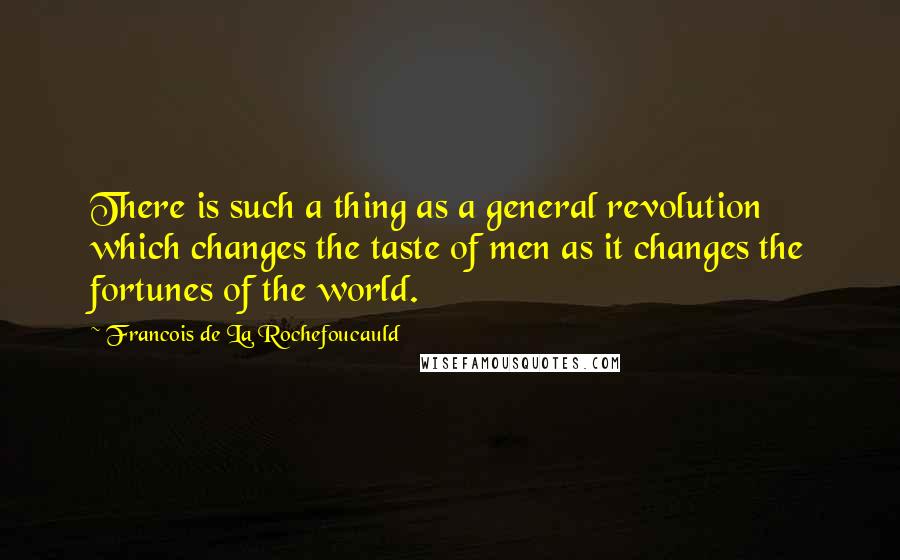 Francois De La Rochefoucauld Quotes: There is such a thing as a general revolution which changes the taste of men as it changes the fortunes of the world.