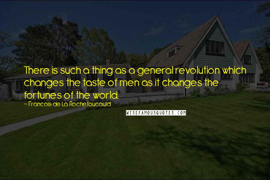 Francois De La Rochefoucauld Quotes: There is such a thing as a general revolution which changes the taste of men as it changes the fortunes of the world.