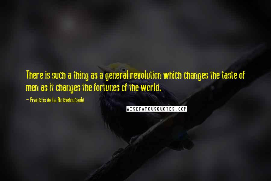 Francois De La Rochefoucauld Quotes: There is such a thing as a general revolution which changes the taste of men as it changes the fortunes of the world.