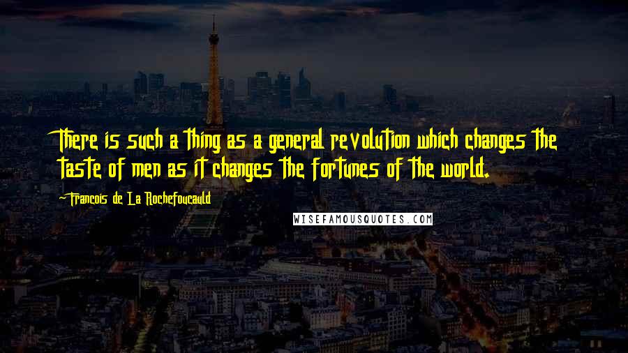 Francois De La Rochefoucauld Quotes: There is such a thing as a general revolution which changes the taste of men as it changes the fortunes of the world.