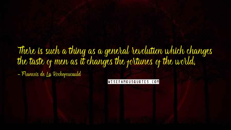 Francois De La Rochefoucauld Quotes: There is such a thing as a general revolution which changes the taste of men as it changes the fortunes of the world.