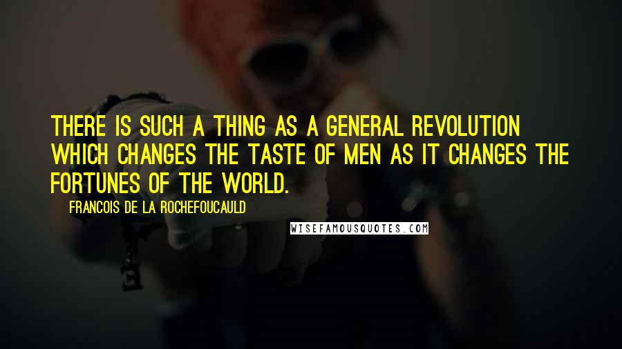 Francois De La Rochefoucauld Quotes: There is such a thing as a general revolution which changes the taste of men as it changes the fortunes of the world.