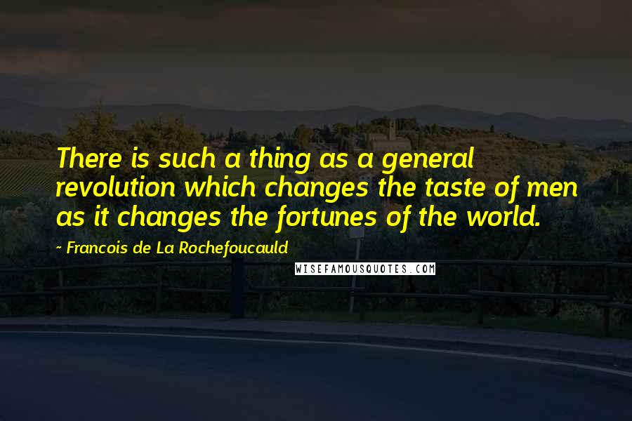 Francois De La Rochefoucauld Quotes: There is such a thing as a general revolution which changes the taste of men as it changes the fortunes of the world.