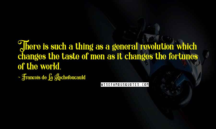 Francois De La Rochefoucauld Quotes: There is such a thing as a general revolution which changes the taste of men as it changes the fortunes of the world.