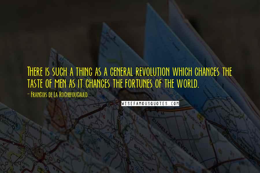 Francois De La Rochefoucauld Quotes: There is such a thing as a general revolution which changes the taste of men as it changes the fortunes of the world.