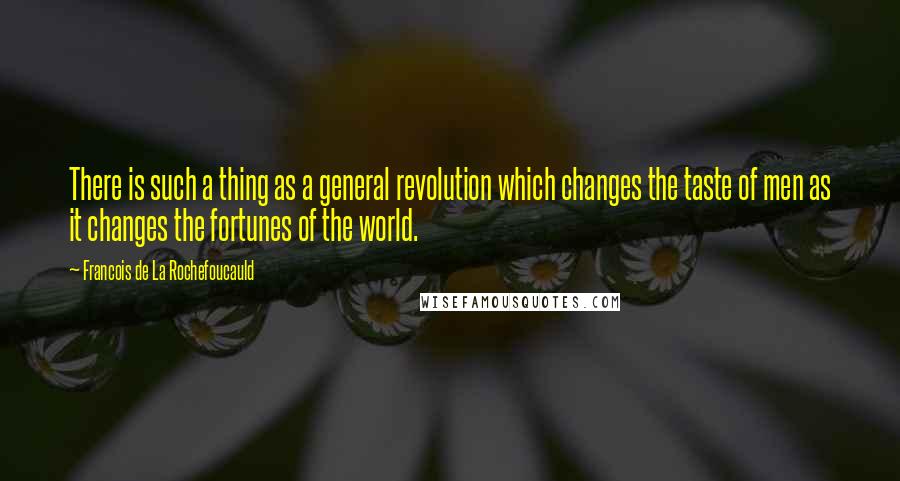 Francois De La Rochefoucauld Quotes: There is such a thing as a general revolution which changes the taste of men as it changes the fortunes of the world.