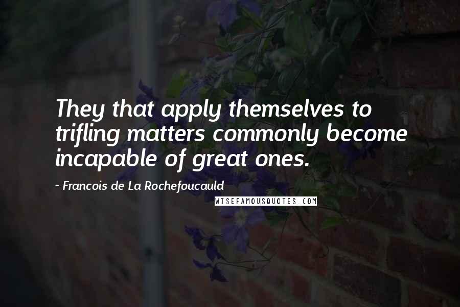 Francois De La Rochefoucauld Quotes: They that apply themselves to trifling matters commonly become incapable of great ones.