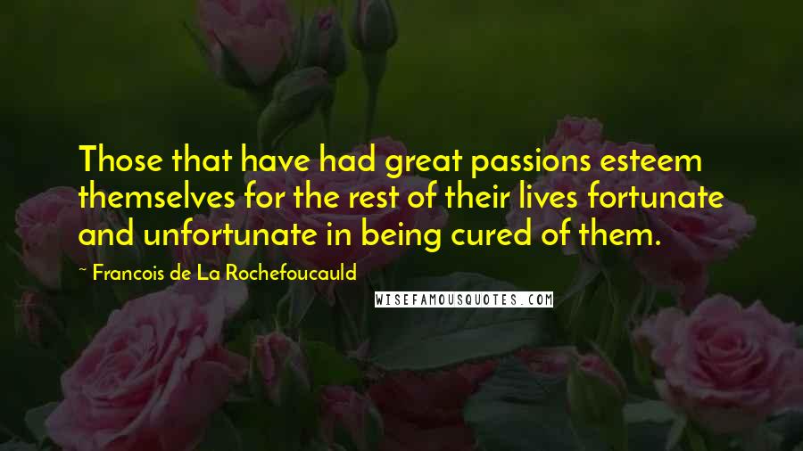 Francois De La Rochefoucauld Quotes: Those that have had great passions esteem themselves for the rest of their lives fortunate and unfortunate in being cured of them.