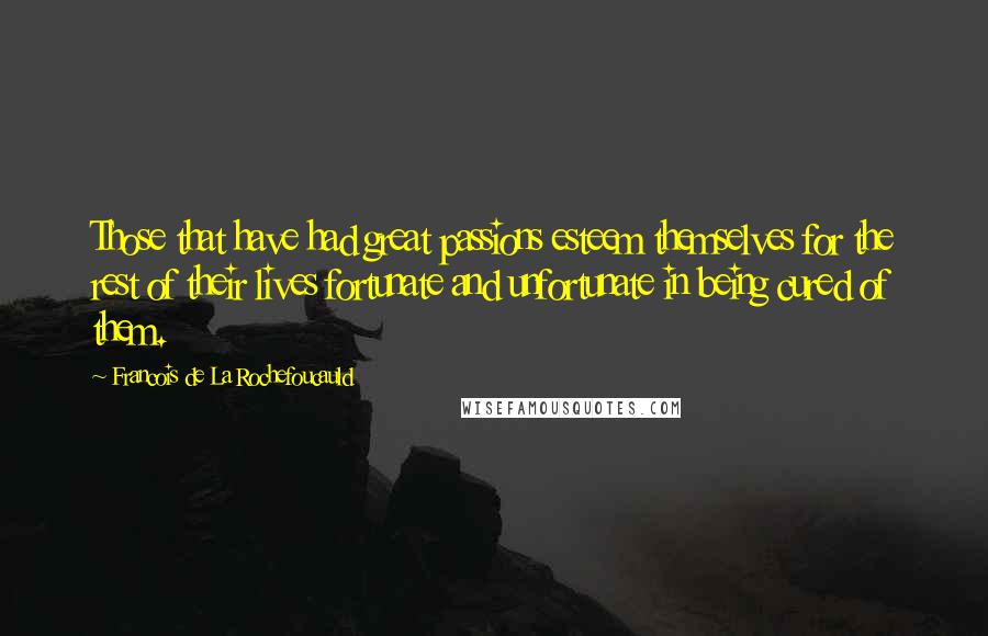 Francois De La Rochefoucauld Quotes: Those that have had great passions esteem themselves for the rest of their lives fortunate and unfortunate in being cured of them.