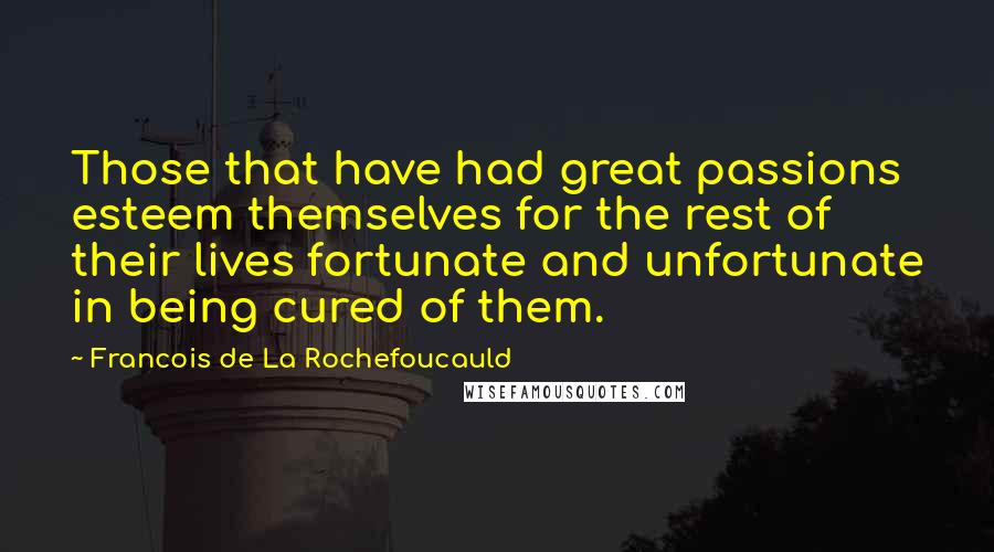 Francois De La Rochefoucauld Quotes: Those that have had great passions esteem themselves for the rest of their lives fortunate and unfortunate in being cured of them.