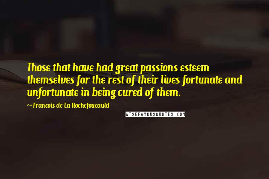 Francois De La Rochefoucauld Quotes: Those that have had great passions esteem themselves for the rest of their lives fortunate and unfortunate in being cured of them.