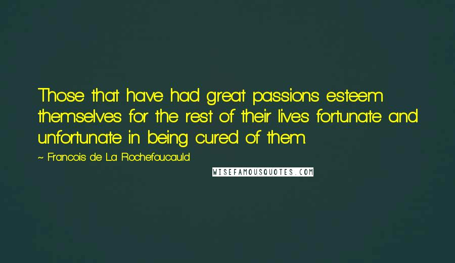 Francois De La Rochefoucauld Quotes: Those that have had great passions esteem themselves for the rest of their lives fortunate and unfortunate in being cured of them.