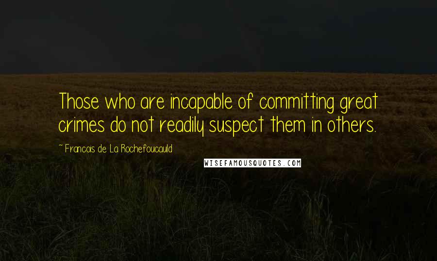 Francois De La Rochefoucauld Quotes: Those who are incapable of committing great crimes do not readily suspect them in others.