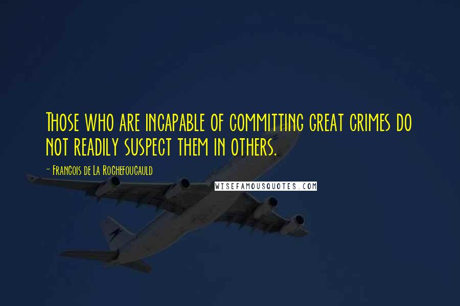 Francois De La Rochefoucauld Quotes: Those who are incapable of committing great crimes do not readily suspect them in others.